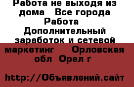 Работа не выходя из дома - Все города Работа » Дополнительный заработок и сетевой маркетинг   . Орловская обл.,Орел г.